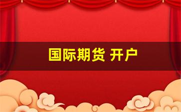 国际期货 开户(国际期货开户行)_https://www.xzdzcjx.com_创业板_第1张